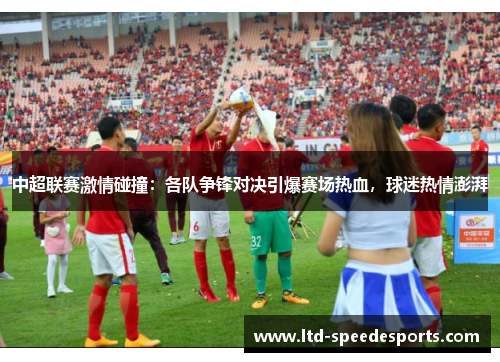 中超联赛激情碰撞：各队争锋对决引爆赛场热血，球迷热情澎湃