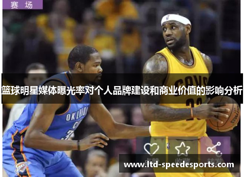 篮球明星媒体曝光率对个人品牌建设和商业价值的影响分析