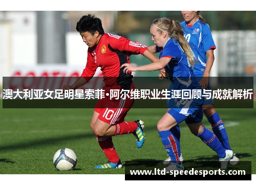 澳大利亚女足明星索菲·阿尔维职业生涯回顾与成就解析