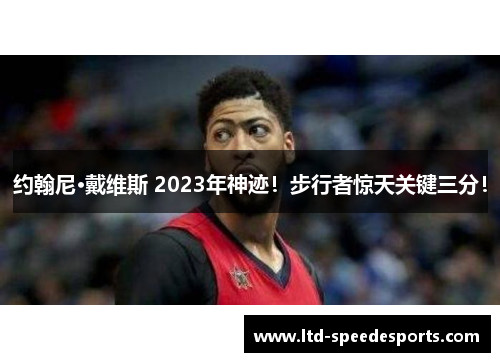 约翰尼·戴维斯 2023年神迹！步行者惊天关键三分！