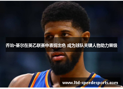 乔治·基尔在英乙联赛中表现出色 成为球队关键人物助力晋级