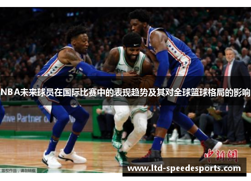 NBA未来球员在国际比赛中的表现趋势及其对全球篮球格局的影响