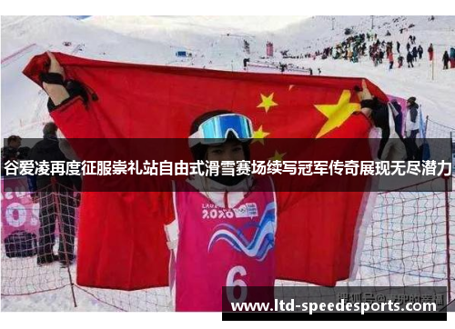 谷爱凌再度征服崇礼站自由式滑雪赛场续写冠军传奇展现无尽潜力