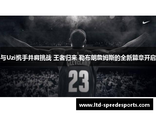 与Uzi携手并肩挑战 王者归来 勒布朗詹姆斯的全新篇章开启