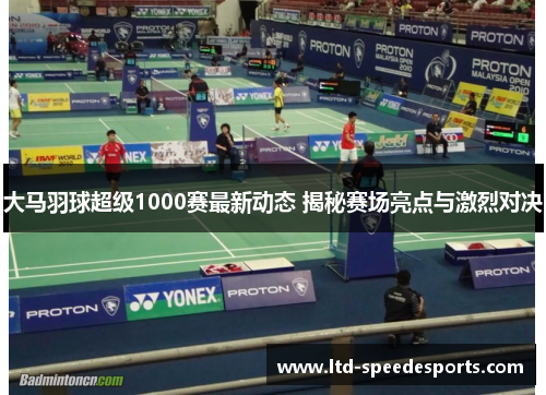 大马羽球超级1000赛最新动态 揭秘赛场亮点与激烈对决