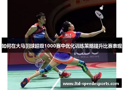 如何在大马羽球超级1000赛中优化训练策略提升比赛表现