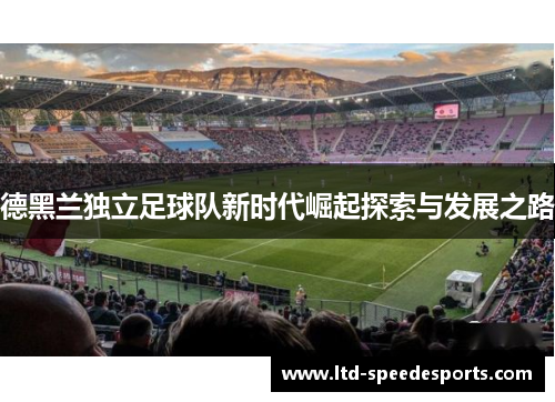 德黑兰独立足球队新时代崛起探索与发展之路
