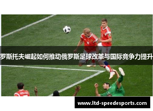 罗斯托夫崛起如何推动俄罗斯足球改革与国际竞争力提升