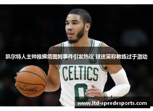 凯尔特人主帅推搡塔图姆事件引发热议 球迷笑称教练过于激动