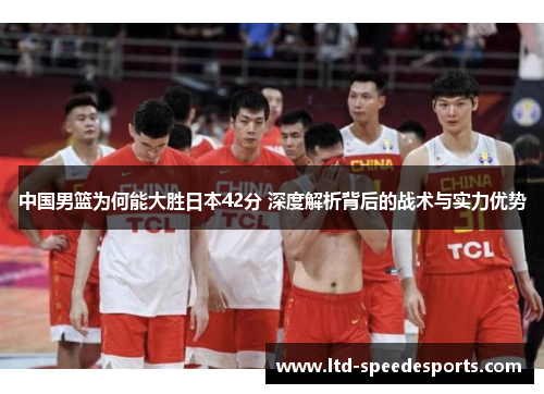 中国男篮为何能大胜日本42分 深度解析背后的战术与实力优势