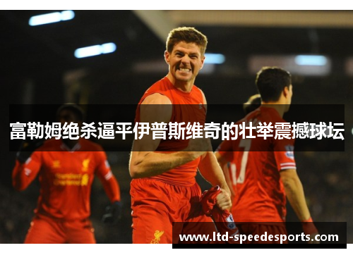 富勒姆绝杀逼平伊普斯维奇的壮举震撼球坛