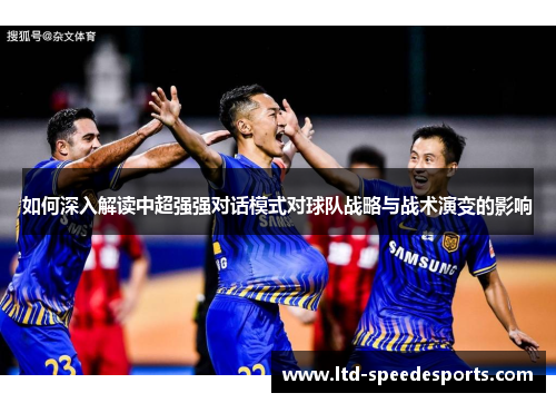 如何深入解读中超强强对话模式对球队战略与战术演变的影响