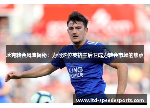 沃克转会风波揭秘：为何这位英格兰后卫成为转会市场的焦点