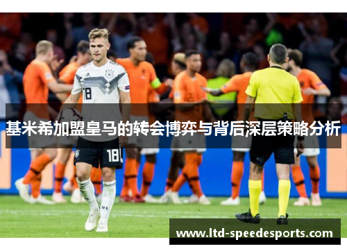 基米希加盟皇马的转会博弈与背后深层策略分析