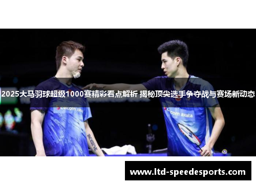 2025大马羽球超级1000赛精彩看点解析 揭秘顶尖选手争夺战与赛场新动态