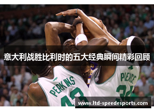 意大利战胜比利时的五大经典瞬间精彩回顾