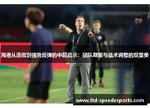 海港从连败到强势反弹的中超启示：团队凝聚与战术调整的双重奏