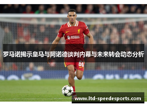 罗马诺揭示皇马与阿诺德谈判内幕与未来转会动态分析