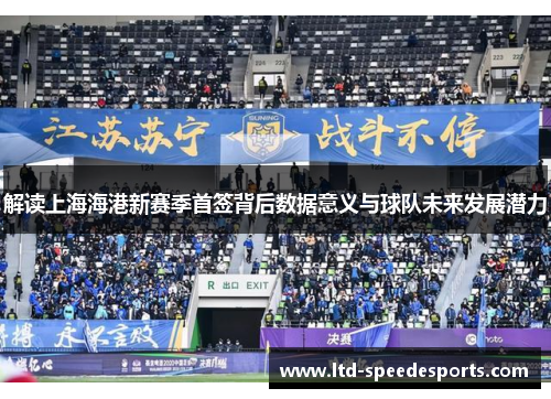 解读上海海港新赛季首签背后数据意义与球队未来发展潜力