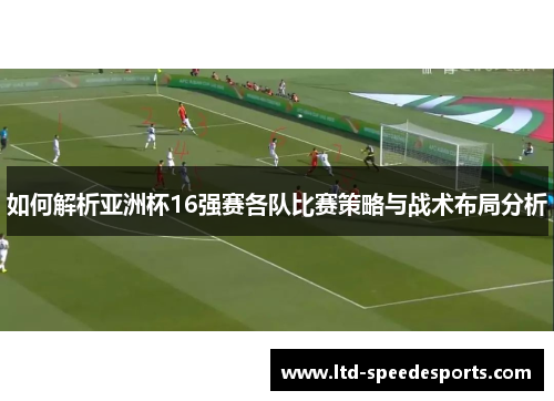 如何解析亚洲杯16强赛各队比赛策略与战术布局分析