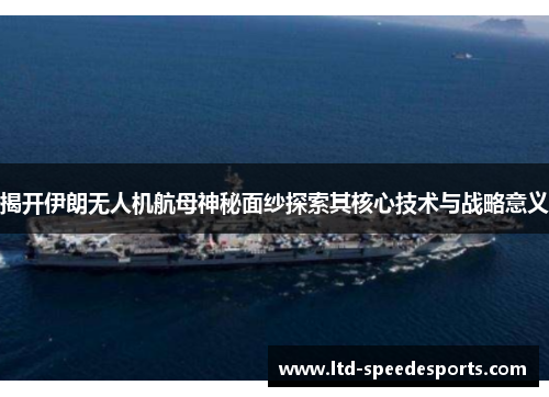 揭开伊朗无人机航母神秘面纱探索其核心技术与战略意义