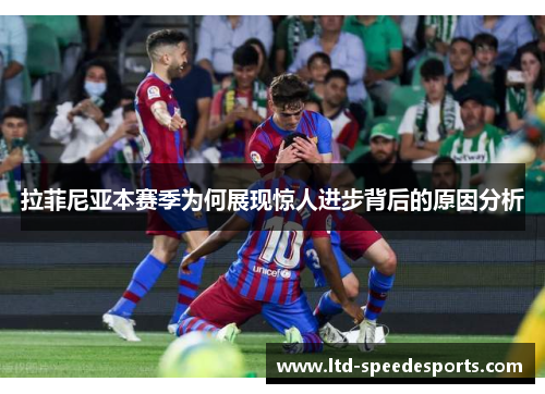 拉菲尼亚本赛季为何展现惊人进步背后的原因分析