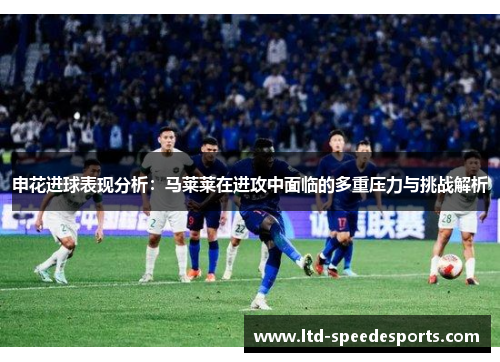 申花进球表现分析：马莱莱在进攻中面临的多重压力与挑战解析