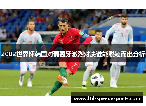 2002世界杯韩国对葡萄牙激烈对决谁能脱颖而出分析