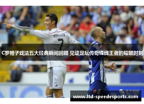 C罗帽子戏法五大经典瞬间回顾 见证足坛传奇锋线王者的耀眼时刻