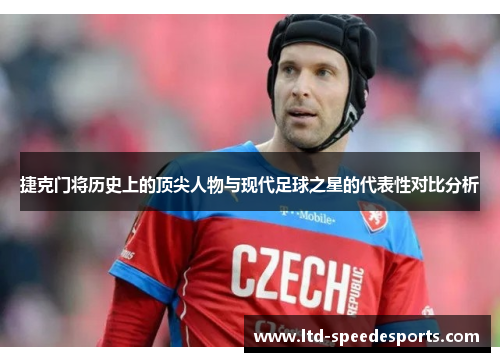捷克门将历史上的顶尖人物与现代足球之星的代表性对比分析