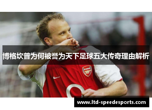 博格坎普为何被誉为天下足球五大传奇理由解析