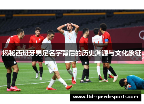 揭秘西班牙男足名字背后的历史渊源与文化象征