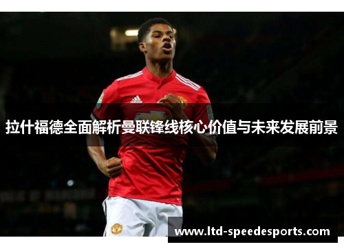 拉什福德全面解析曼联锋线核心价值与未来发展前景