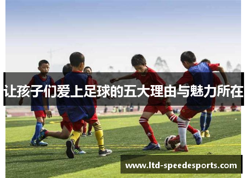 让孩子们爱上足球的五大理由与魅力所在