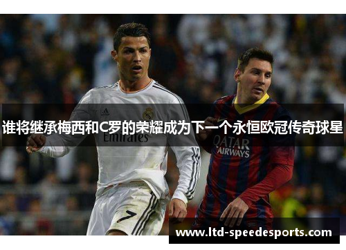 谁将继承梅西和C罗的荣耀成为下一个永恒欧冠传奇球星