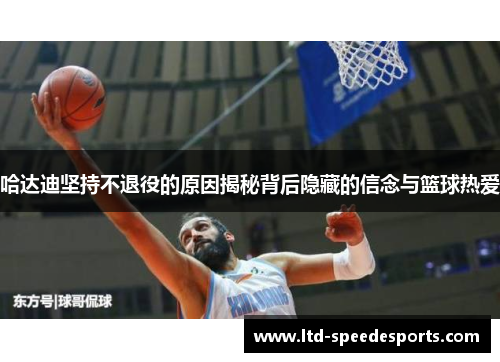 哈达迪坚持不退役的原因揭秘背后隐藏的信念与篮球热爱 哈达迪坚持不退役的原因揭秘背后隐藏的信念与篮球热爱