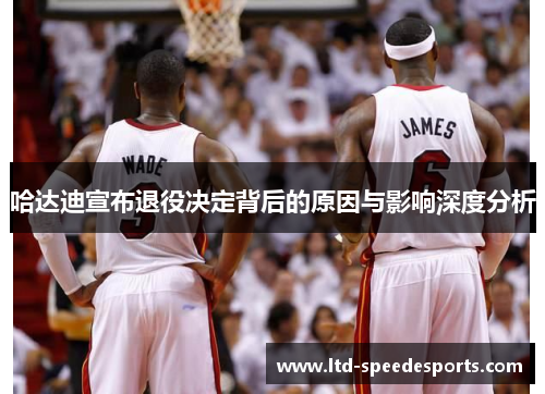 哈达迪宣布退役决定背后的原因与影响深度分析 哈达迪宣布退役决定背后的原因与影响深度分析