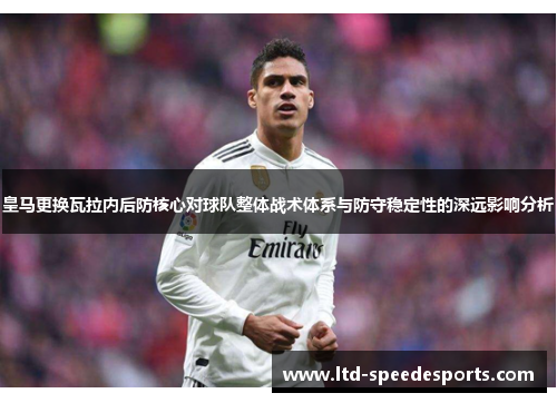 皇马更换瓦拉内后防核心对球队整体战术体系与防守稳定性的深远影响分析 皇马更换瓦拉内后防核心对球队整体战术体系与防守稳定性的深远影响分析