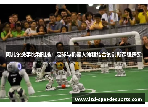 阿扎尔携手比利时推广足球与机器人编程结合的创新课程探索 阿扎尔携手比利时推广足球与机器人编程结合的创新课程探索