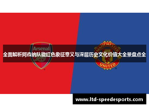 全面解析阿森纳队徽红色象征意义与深层历史文化价值大全景盘点全 全面解析阿森纳队徽红色象征意义与深层历史文化价值大全景盘点全