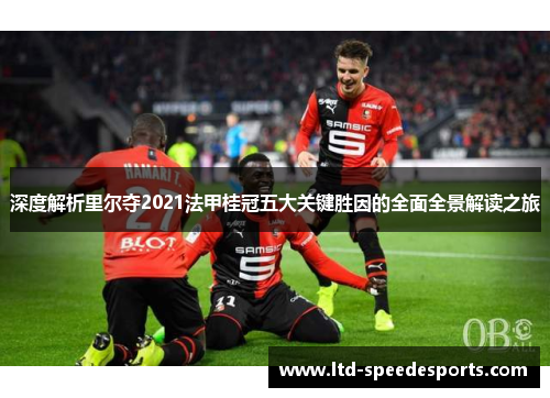 深度解析里尔夺2021法甲桂冠五大关键胜因的全面全景解读之旅 深度解析里尔夺2021法甲桂冠五大关键胜因的全面全景解读之旅