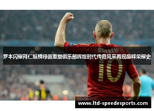 罗本闪耀拜仁纵横绿茵重塑俱乐部辉煌时代传奇风采再现巅峰荣耀史 罗本闪耀拜仁纵横绿茵重塑俱乐部辉煌时代传奇风采再现巅峰荣耀史