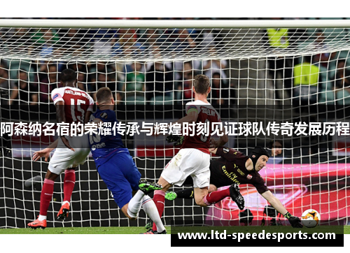 阿森纳名宿的荣耀传承与辉煌时刻见证球队传奇发展历程 阿森纳名宿的荣耀传承与辉煌时刻见证球队传奇发展历程