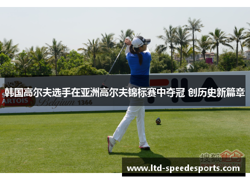 韩国高尔夫选手在亚洲高尔夫锦标赛中夺冠 创历史新篇章