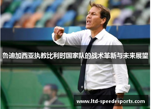 鲁迪加西亚执教比利时国家队的战术革新与未来展望 鲁迪加西亚执教比利时国家队的战术革新与未来展望