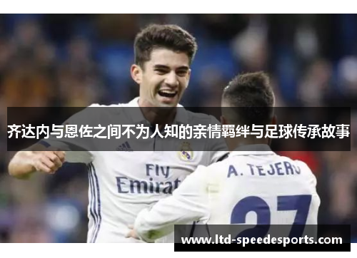 齐达内与恩佐之间不为人知的亲情羁绊与足球传承故事