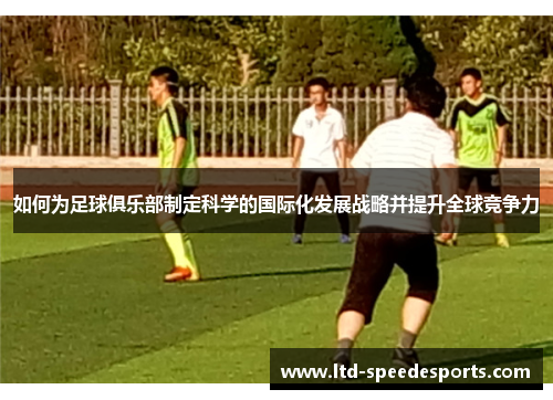 如何为足球俱乐部制定科学的国际化发展战略并提升全球竞争力
